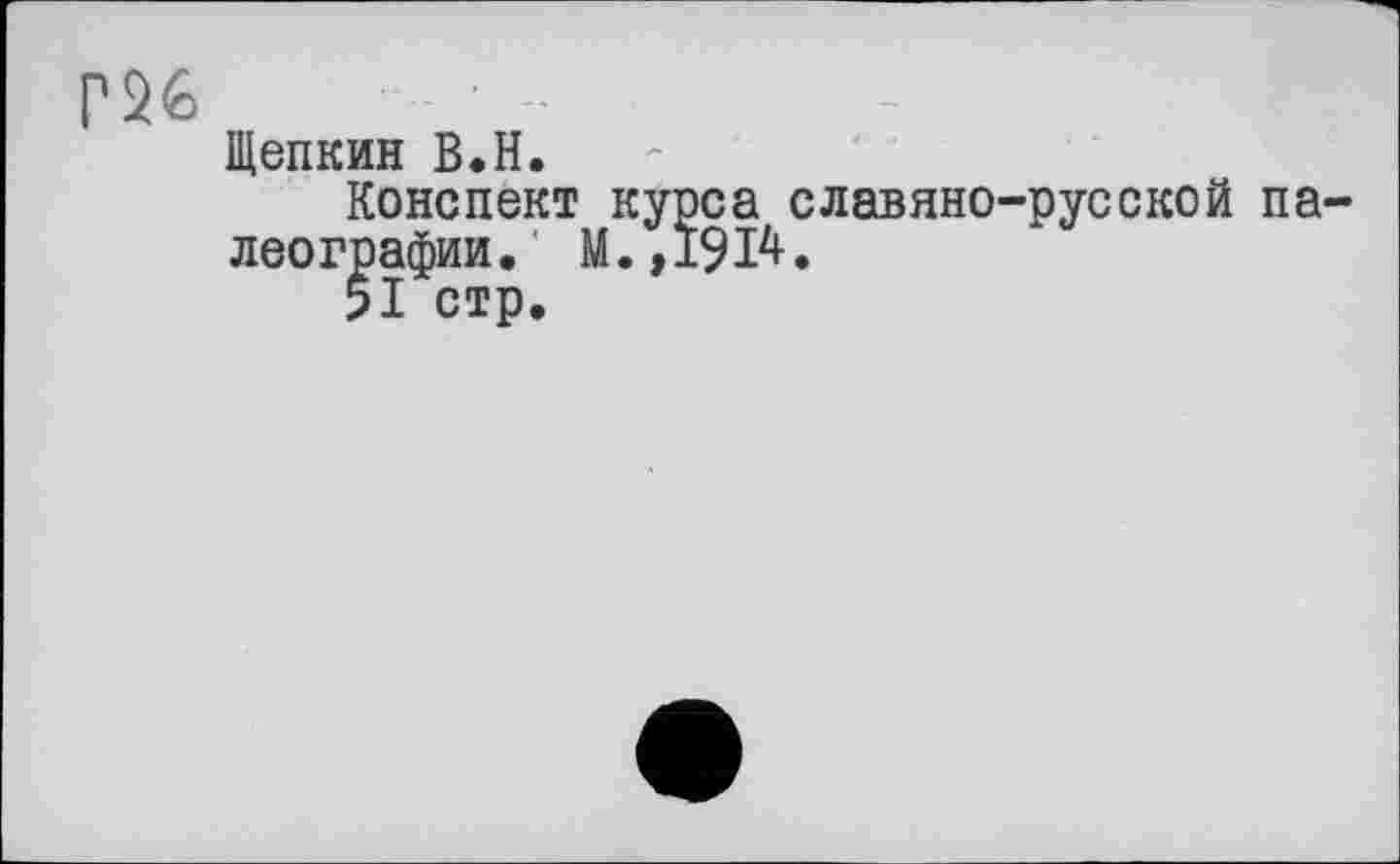 ﻿Г26
Щепкин В.H.
Конспект курса славяно-русской па леографии. М.,1914.
51 стр.